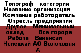 Топограф 1 категории › Название организации ­ Компания-работодатель › Отрасль предприятия ­ Другое › Минимальный оклад ­ 1 - Все города Работа » Вакансии   . Ненецкий АО,Волоковая д.